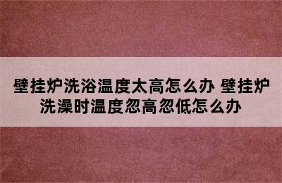 壁挂炉洗浴温度太高怎么办 壁挂炉洗澡时温度忽高忽低怎么办